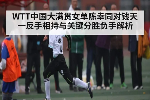 WTT中国大满贯女单陈幸同对钱天一反手相持与关键分胜负手解析
